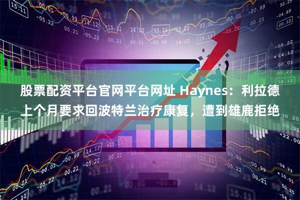 股票配资平台官网平台网址 Haynes：利拉德上个月要求回波特兰治疗康复，遭到雄鹿拒绝