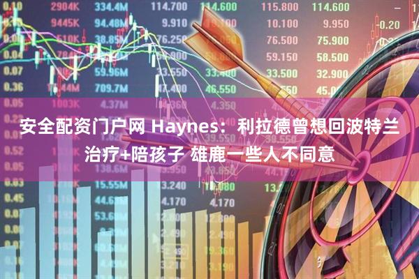 安全配资门户网 Haynes：利拉德曾想回波特兰治疗+陪孩子 雄鹿一些人不同意