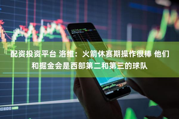 配资投资平台 洛维：火箭休赛期操作很棒 他们和掘金会是西部第二和第三的球队