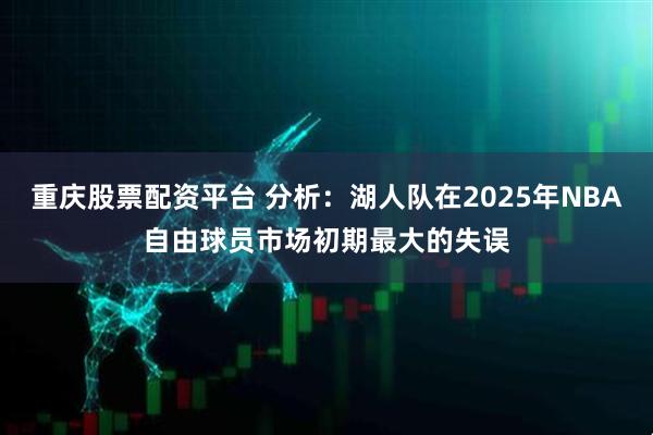 重庆股票配资平台 分析：湖人队在2025年NBA自由球员市场初期最大的失误