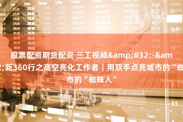 股票配资期货配资 三工视频&#32;·&#32;新360行之高空亮化工作者｜用双手点亮城市的“蜘蛛人”