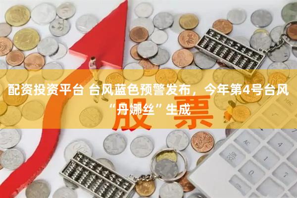配资投资平台 台风蓝色预警发布，今年第4号台风“丹娜丝”生成
