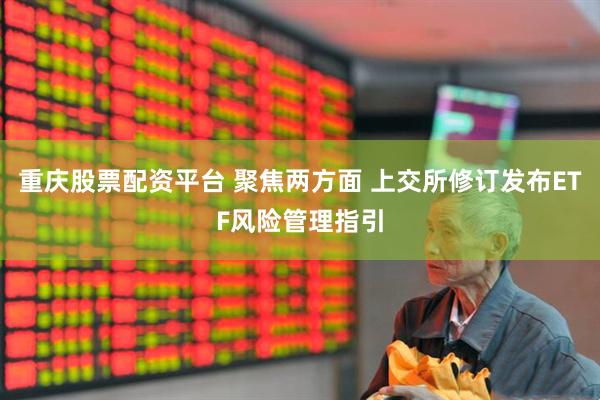 重庆股票配资平台 聚焦两方面 上交所修订发布ETF风险管理指引