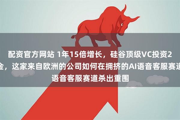 配资官方网站 1年15倍增长，硅谷顶级VC投资2000万美金，这家来自欧洲的公司如何在拥挤的AI语音客服赛道杀出重围
