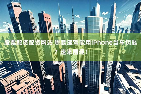 股票配资配资网站 哪款座驾能用iPhone当车钥匙？速来围观！