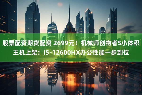 股票配资期货配资 2699元！机械师创物者S小体积主机上架：i5-12600HX办公性能一步到位