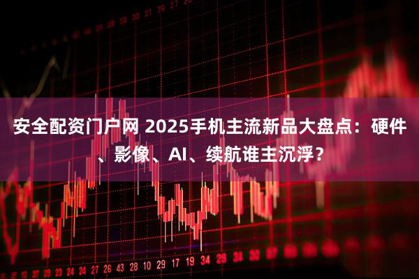 安全配资门户网 2025手机主流新品大盘点：硬件、影像、AI、续航谁主沉浮？