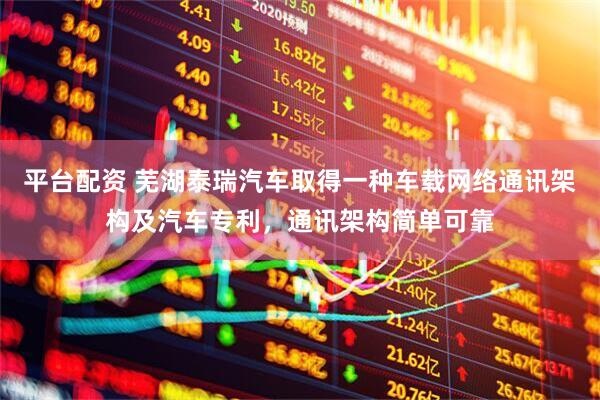 平台配资 芜湖泰瑞汽车取得一种车载网络通讯架构及汽车专利，通讯架构简单可靠