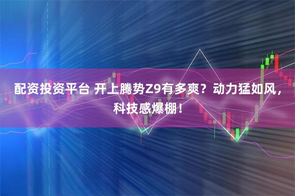 配资投资平台 开上腾势Z9有多爽？动力猛如风，科技感爆棚！