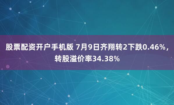 股票配资开户手机版 7月9日齐翔转2下跌0.46%，转股溢价率34.38%