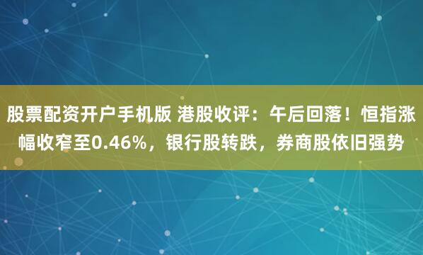 股票配资开户手机版 港股收评：午后回落！恒指涨幅收窄至0.46%，银行股转跌，券商股依旧强势