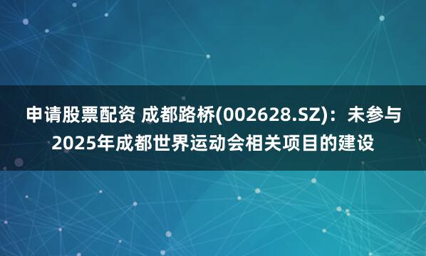 申请股票配资 成都路桥(002628.SZ)：未参与2025年成都世界运动会相关项目的建设