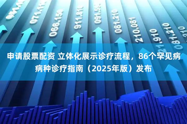 申请股票配资 立体化展示诊疗流程，86个罕见病病种诊疗指南（2025年版）发布