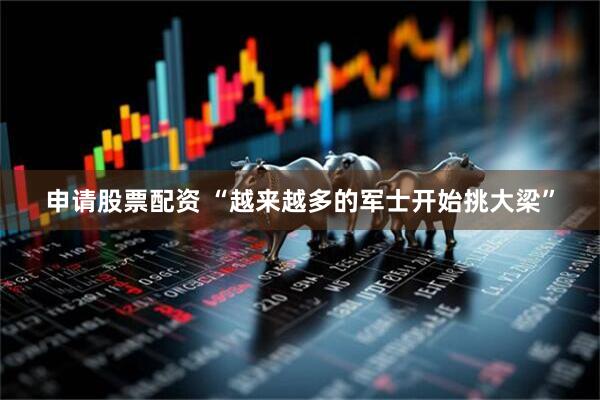 申请股票配资 “越来越多的军士开始挑大梁”