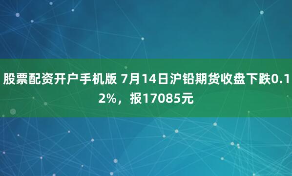 股票配资开户手机版 7月14日沪铅期货收盘下跌0.12%，报17085元