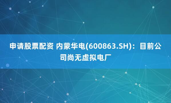 申请股票配资 内蒙华电(600863.SH)：目前公司尚无虚拟电厂