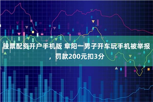 股票配资开户手机版 阜阳一男子开车玩手机被举报，罚款200元扣3分