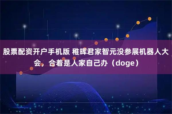 股票配资开户手机版 稚晖君家智元没参展机器人大会，合着是人家自己办（doge）