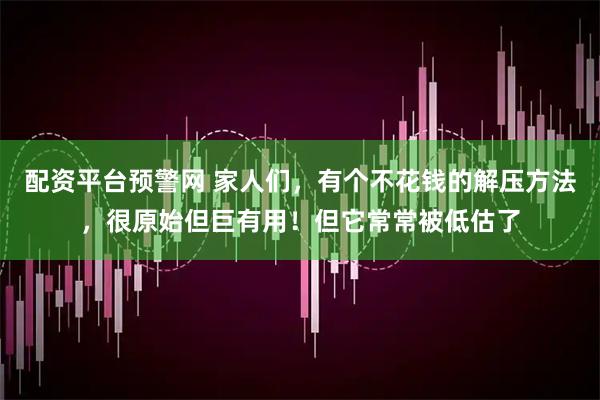 配资平台预警网 家人们，有个不花钱的解压方法，很原始但巨有用！但它常常被低估了