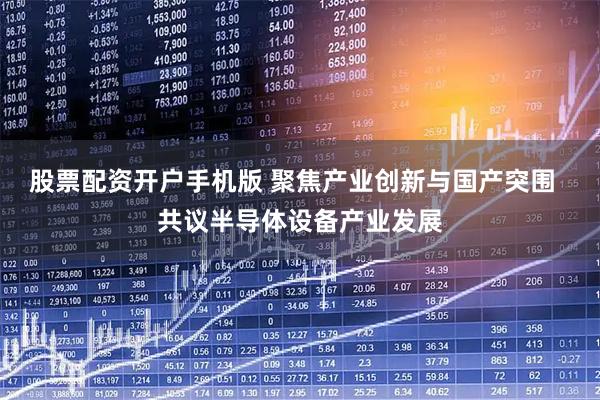 股票配资开户手机版 聚焦产业创新与国产突围  共议半导体设备产业发展