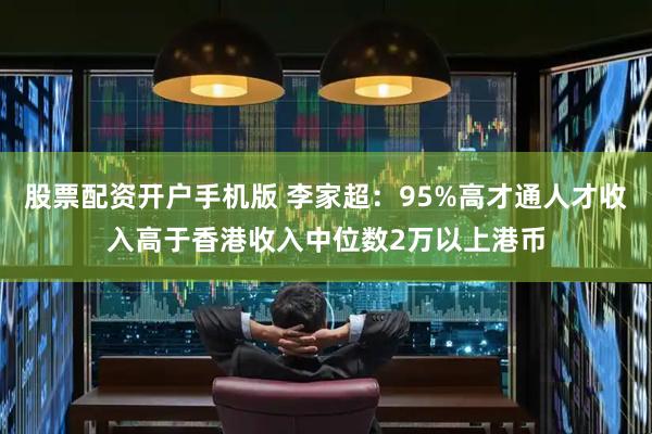 股票配资开户手机版 李家超：95%高才通人才收入高于香港收入中位数2万以上港币
