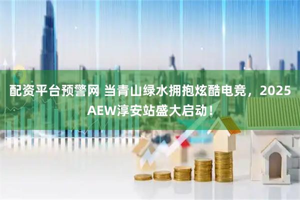 配资平台预警网 当青山绿水拥抱炫酷电竞，2025AEW淳安站盛大启动！