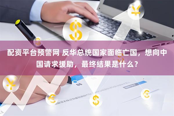 配资平台预警网 反华总统国家面临亡国，想向中国请求援助，最终结果是什么？