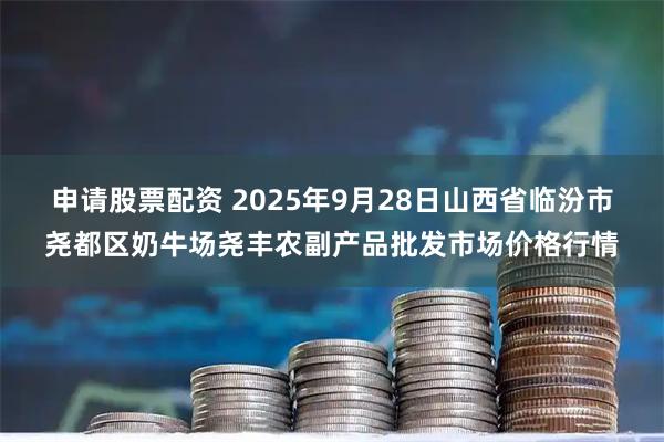 申请股票配资 2025年9月28日山西省临汾市尧都区奶牛场尧丰农副产品批发市场价格行情