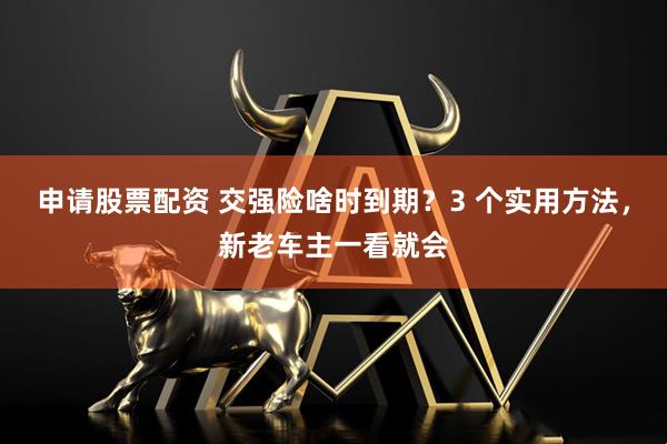 申请股票配资 交强险啥时到期？3 个实用方法，新老车主一看就会