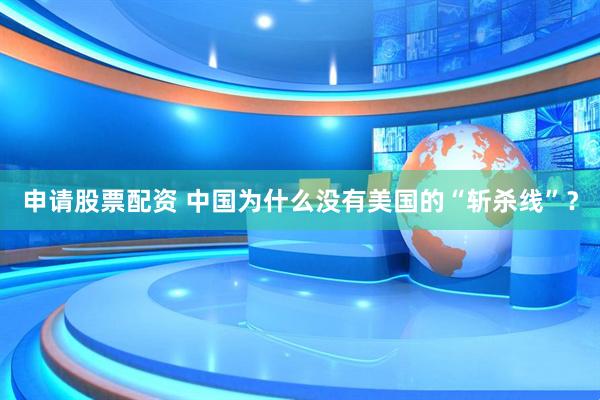 申请股票配资 中国为什么没有美国的“斩杀线”?