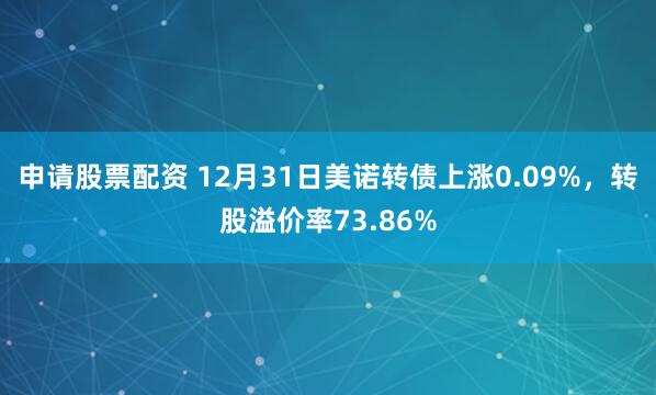 申请股票配资 12月31日美诺转债上涨0.09%,转股溢价率73.86%
