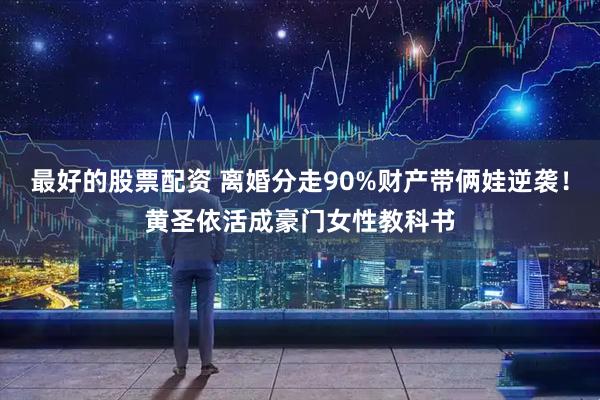 最好的股票配资 离婚分走90%财产带俩娃逆袭！黄圣依活成豪门女性教科书
