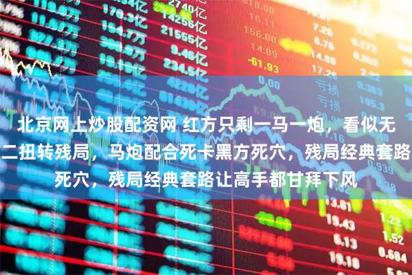 北京网上炒股配资网 红方只剩一马一炮，看似无望却靠一步炮一平二扭转残局，马炮配合死卡黑方死穴，残局经典套路让高手都甘拜下风