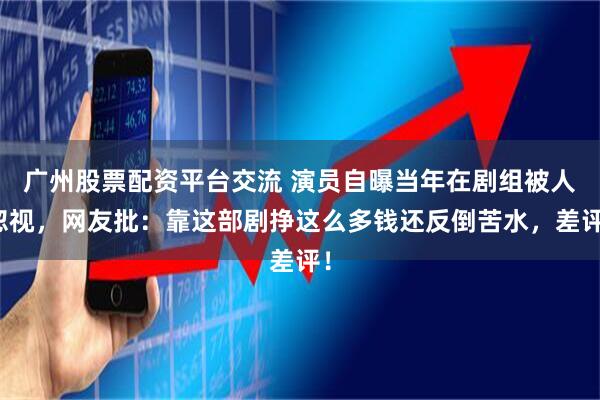 广州股票配资平台交流 演员自曝当年在剧组被人忽视，网友批：靠这部剧挣这么多钱还反倒苦水，差评！