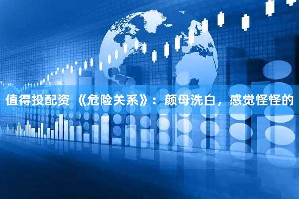 值得投配资 《危险关系》：颜母洗白，感觉怪怪的