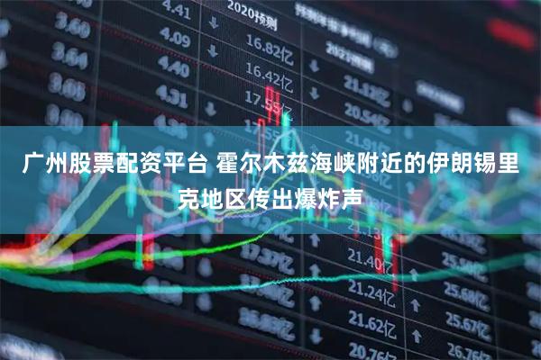 广州股票配资平台 霍尔木兹海峡附近的伊朗锡里克地区传出爆炸声