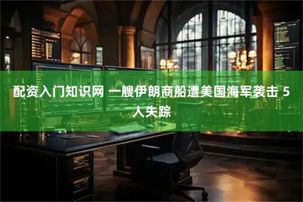 配资入门知识网 一艘伊朗商船遭美国海军袭击 5人失踪