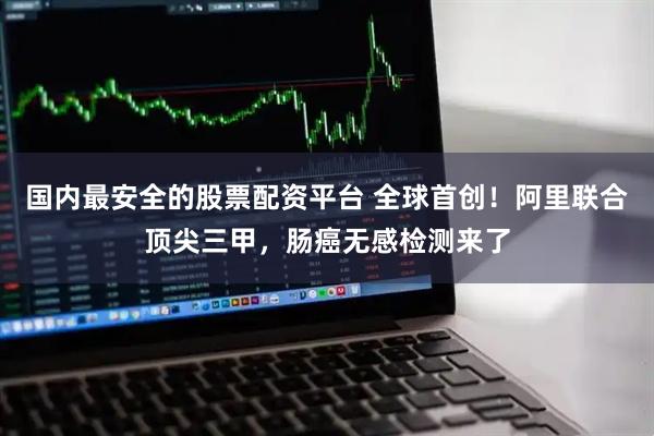 国内最安全的股票配资平台 全球首创！阿里联合顶尖三甲，肠癌无感检测来了
