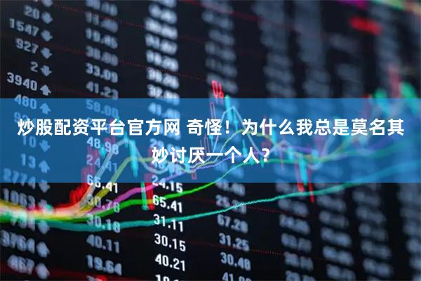 炒股配资平台官方网 奇怪！为什么我总是莫名其妙讨厌一个人？