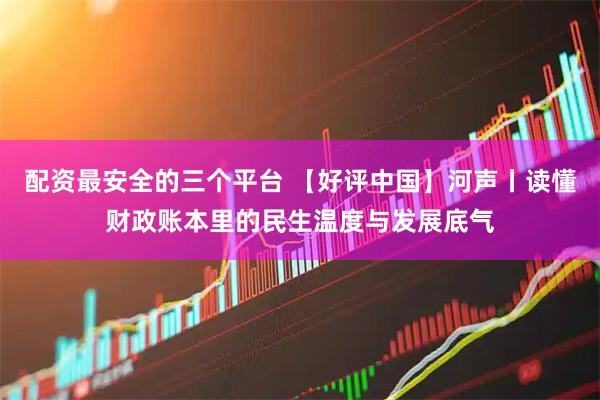 配资最安全的三个平台 【好评中国】河声丨读懂财政账本里的民生温度与发展底气