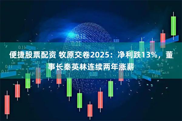 便捷股票配资 牧原交卷2025：净利跌13%，董事长秦英林连续两年涨薪