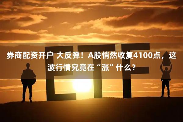 券商配资开户 大反弹！A股悄然收复4100点，这波行情究竟在“涨”什么？