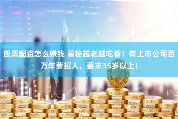 股票配资怎么赚钱 董秘越老越吃香！有上市公司百万年薪招人，要求35岁以上！
