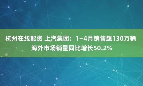 杭州在线配资 上汽集团：1—4月销售超130万辆 海外市场销量同比增长50.2%