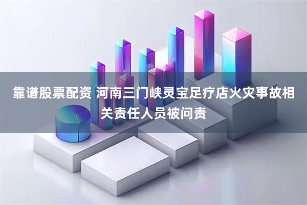 靠谱股票配资 河南三门峡灵宝足疗店火灾事故相关责任人员被问责