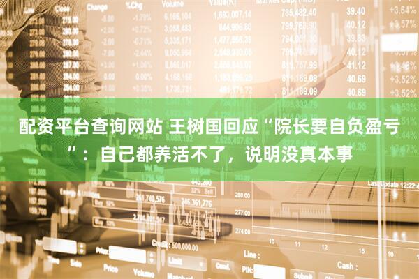 配资平台查询网站 王树国回应“院长要自负盈亏”：自己都养活不了，说明没真本事