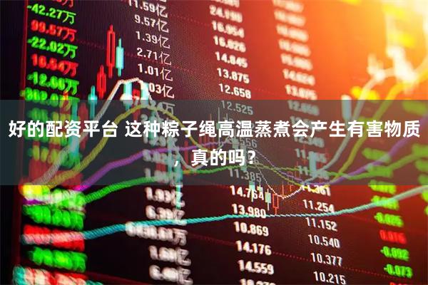 好的配资平台 这种粽子绳高温蒸煮会产生有害物质，真的吗？