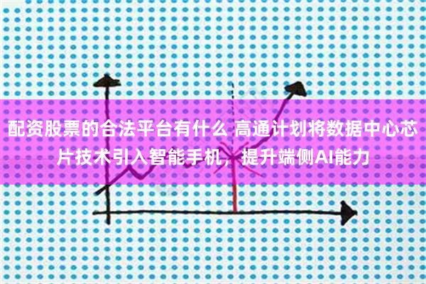 配资股票的合法平台有什么 高通计划将数据中心芯片技术引入智能手机，提升端侧AI能力