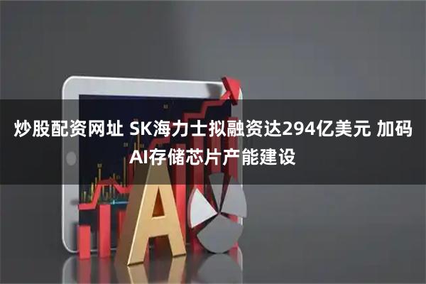 炒股配资网址 SK海力士拟融资达294亿美元 加码AI存储芯片产能建设