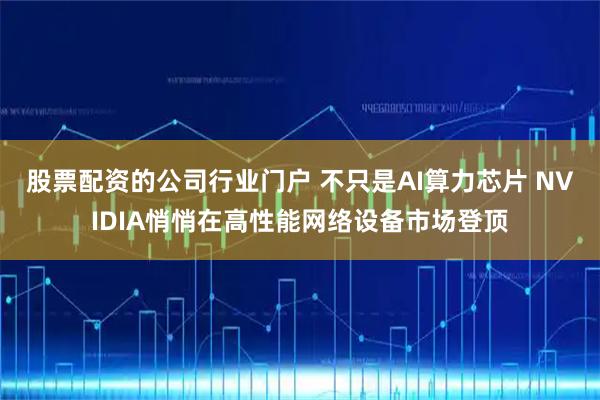 股票配资的公司行业门户 不只是AI算力芯片 NVIDIA悄悄在高性能网络设备市场登顶
